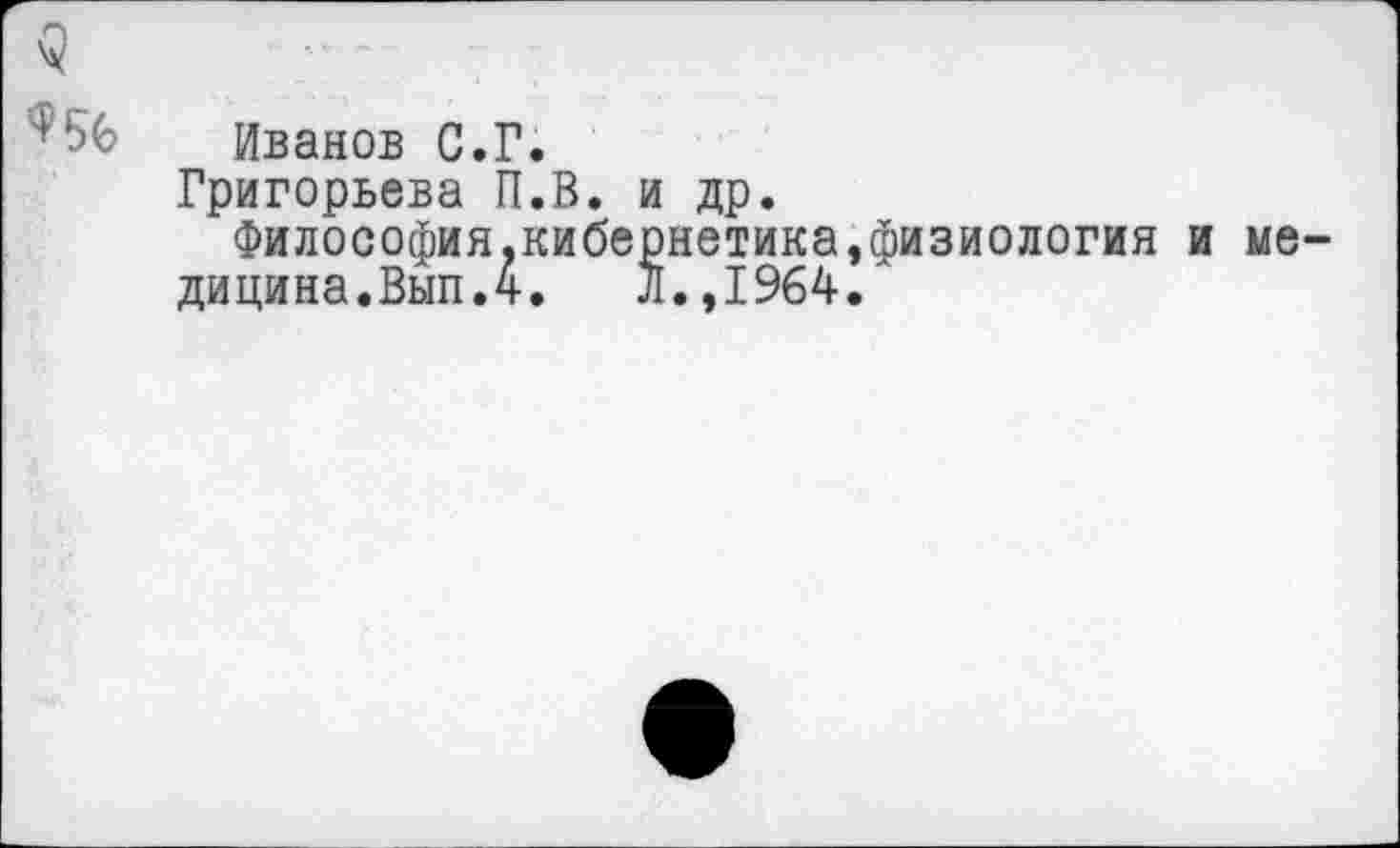 ﻿$ 9%
Иванов С.Г.
Григорьева П.В. и др.
Философия,кибернетика.физиология и медицина.Вып.4.	Л.,1964.